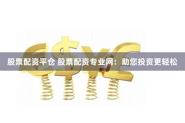 股票配资平仓 股票配资专业网：助您投资更轻松