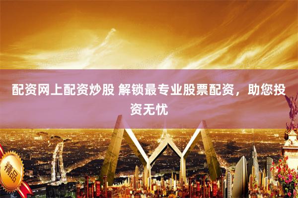 配资网上配资炒股 解锁最专业股票配资，助您投资无忧