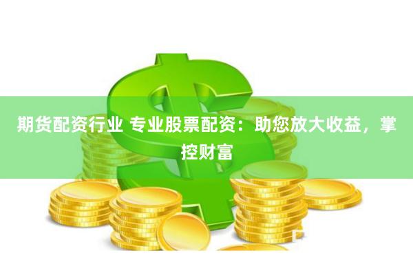 期货配资行业 专业股票配资：助您放大收益，掌控财富