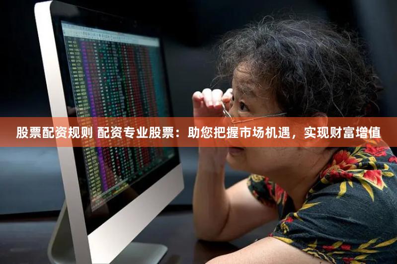 股票配资规则 配资专业股票：助您把握市场机遇，实现财富增值