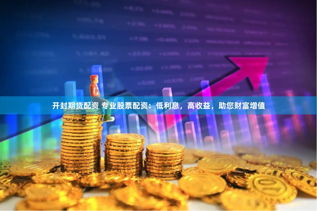 开封期货配资 专业股票配资：低利息，高收益，助您财富增值