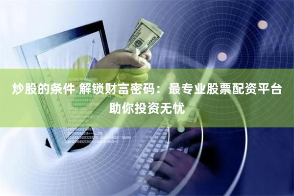 炒股的条件 解锁财富密码：最专业股票配资平台助你投资无忧
