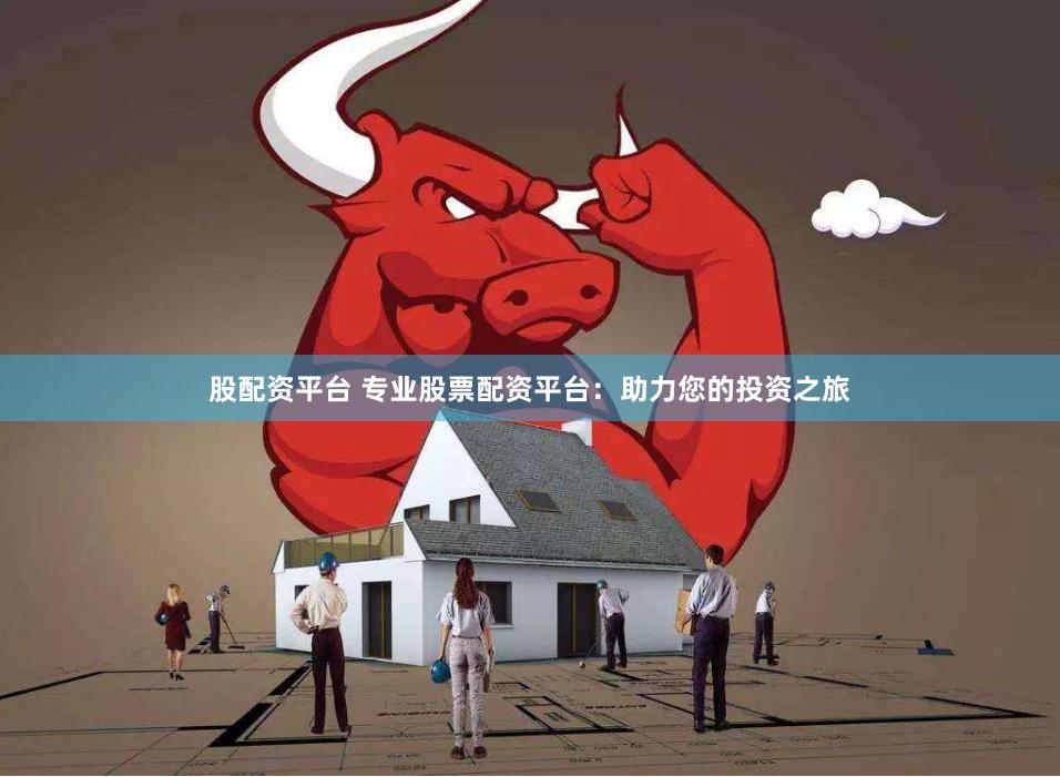 股配资平台 专业股票配资平台：助力您的投资之旅