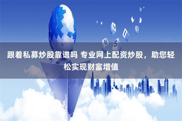 跟着私募炒股靠谱吗 专业网上配资炒股，助您轻松实现财富增值