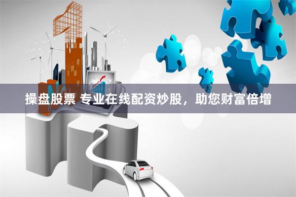 操盘股票 专业在线配资炒股，助您财富倍增