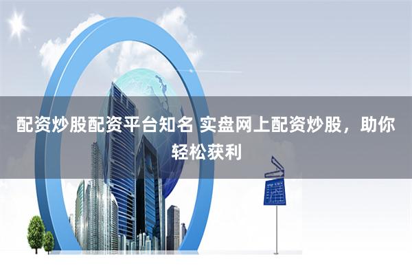 配资炒股配资平台知名 实盘网上配资炒股，助你轻松获利