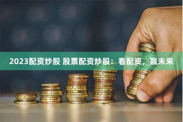 2023配资炒股 股票配资炒股：看配资，赢未来