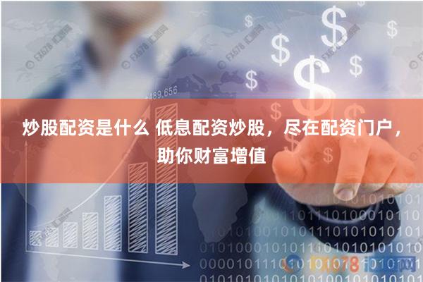 炒股配资是什么 低息配资炒股，尽在配资门户，助你财富增值