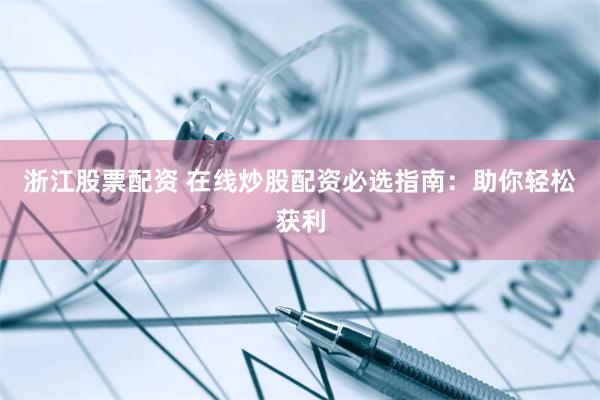 浙江股票配资 在线炒股配资必选指南：助你轻松获利