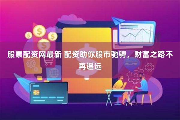 股票配资网最新 配资助你股市驰骋，财富之路不再遥远