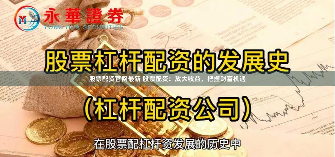 股票配资官网最新 股票配资：放大收益，把握财富机遇