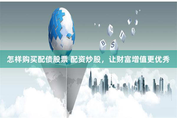 怎样购买配债股票 配资炒股，让财富增值更优秀