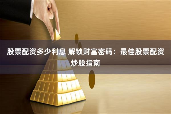 股票配资多少利息 解锁财富密码：最佳股票配资炒股指南