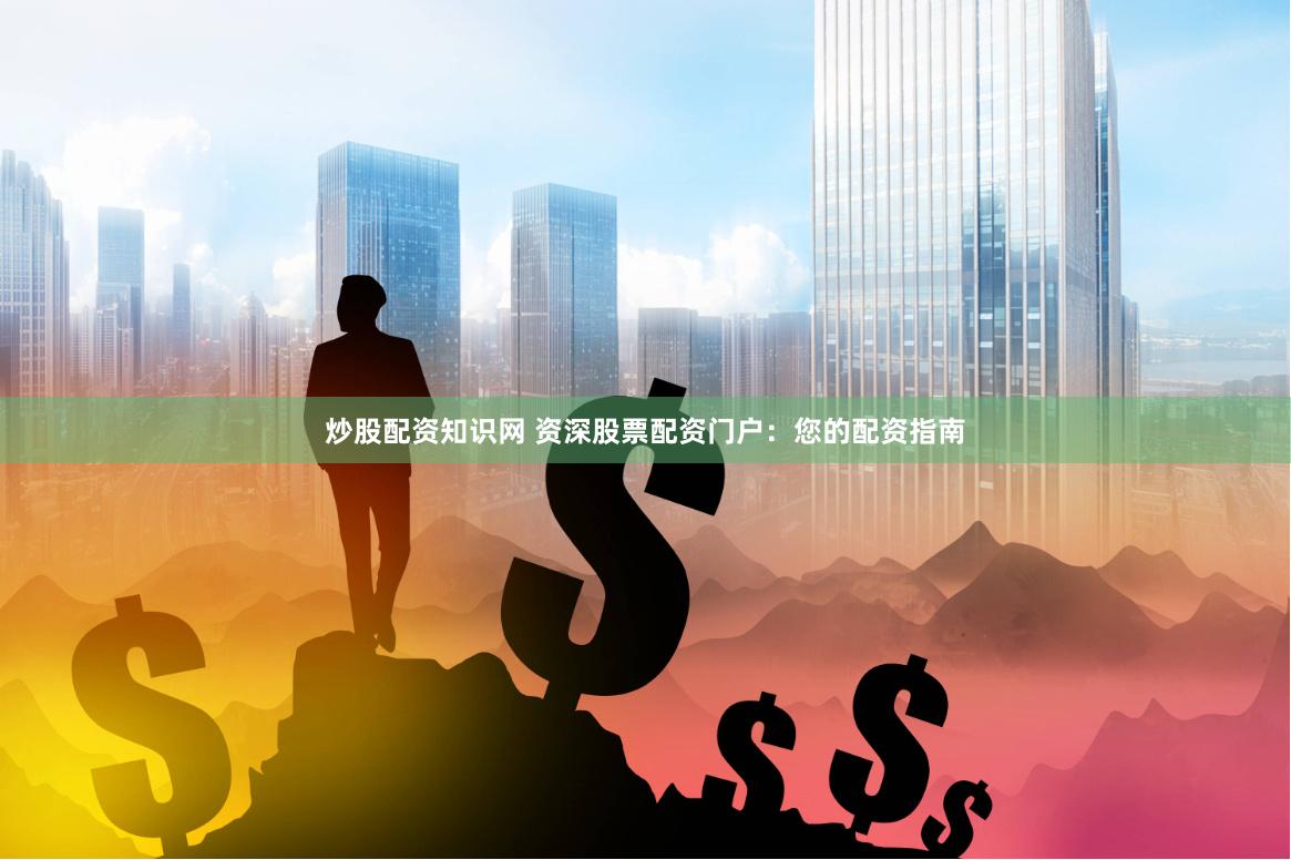 炒股配资知识网 资深股票配资门户：您的配资指南