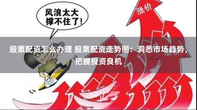 股票配资怎么办理 股票配资走势图：洞悉市场趋势，把握投资良机