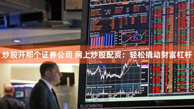 炒股开那个证券公司 网上炒股配资：轻松撬动财富杠杆