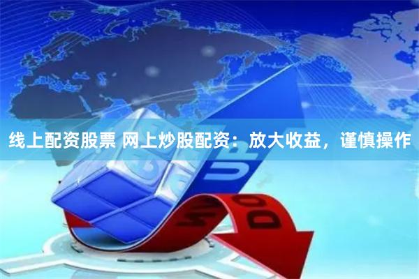 线上配资股票 网上炒股配资：放大收益，谨慎操作