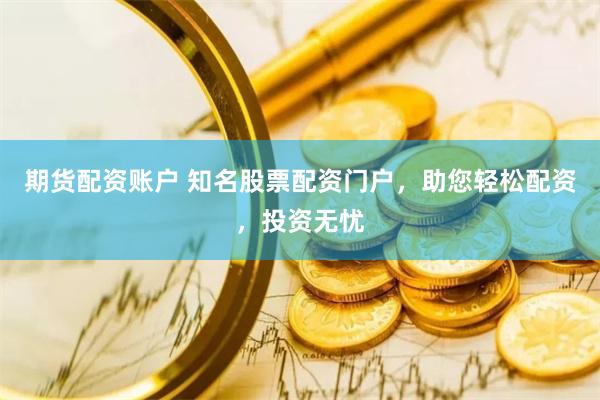 期货配资账户 知名股票配资门户，助您轻松配资，投资无忧