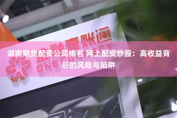 湖南期货配资公司排名 网上配资炒股：高收益背后的风险与陷阱