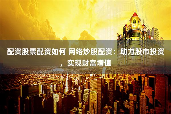 配资股票配资如何 网络炒股配资：助力股市投资，实现财富增值