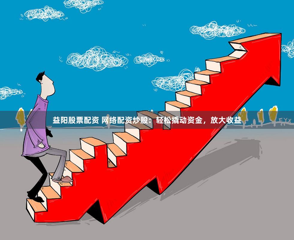 益阳股票配资 网络配资炒股：轻松撬动资金，放大收益