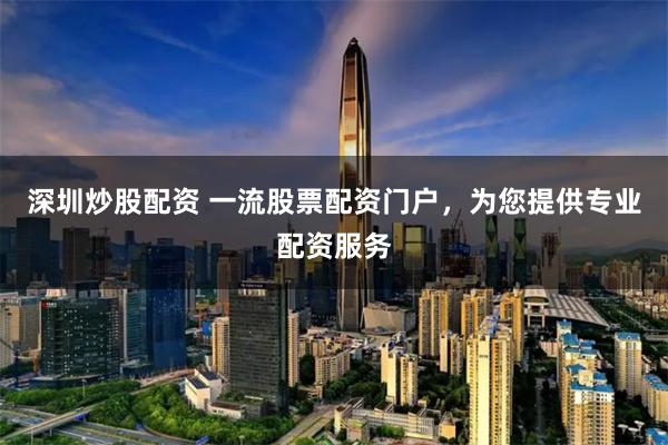 深圳炒股配资 一流股票配资门户，为您提供专业配资服务