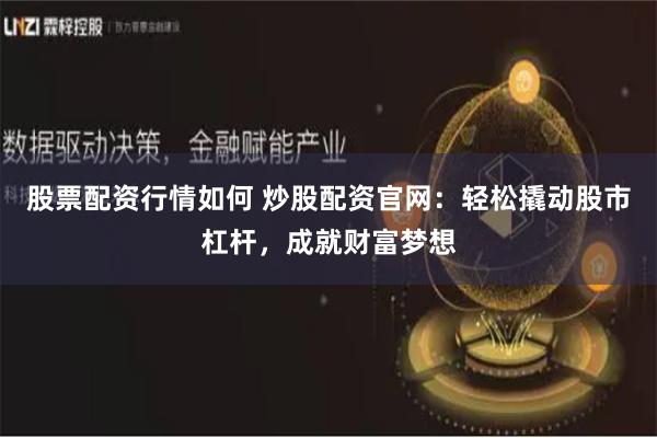 股票配资行情如何 炒股配资官网：轻松撬动股市杠杆，成就财富梦想