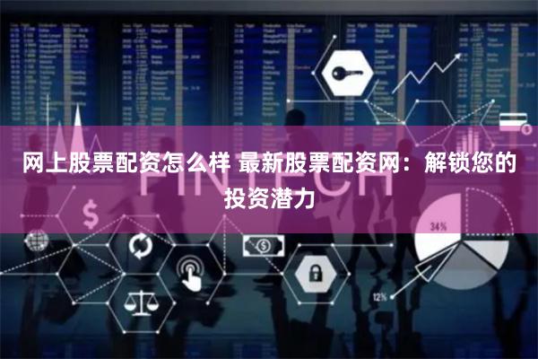 网上股票配资怎么样 最新股票配资网：解锁您的投资潜力