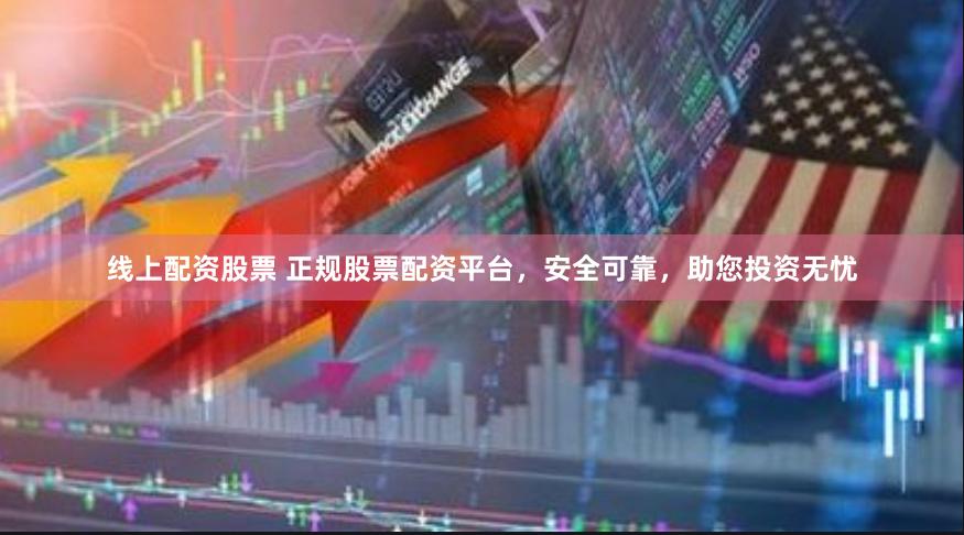 线上配资股票 正规股票配资平台，安全可靠，助您投资无忧