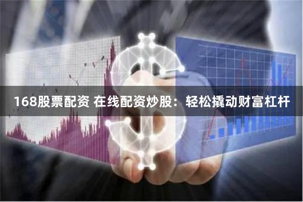 168股票配资 在线配资炒股：轻松撬动财富杠杆