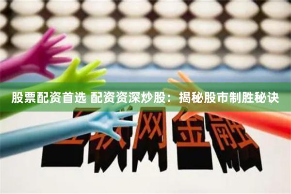 股票配资首选 配资资深炒股：揭秘股市制胜秘诀