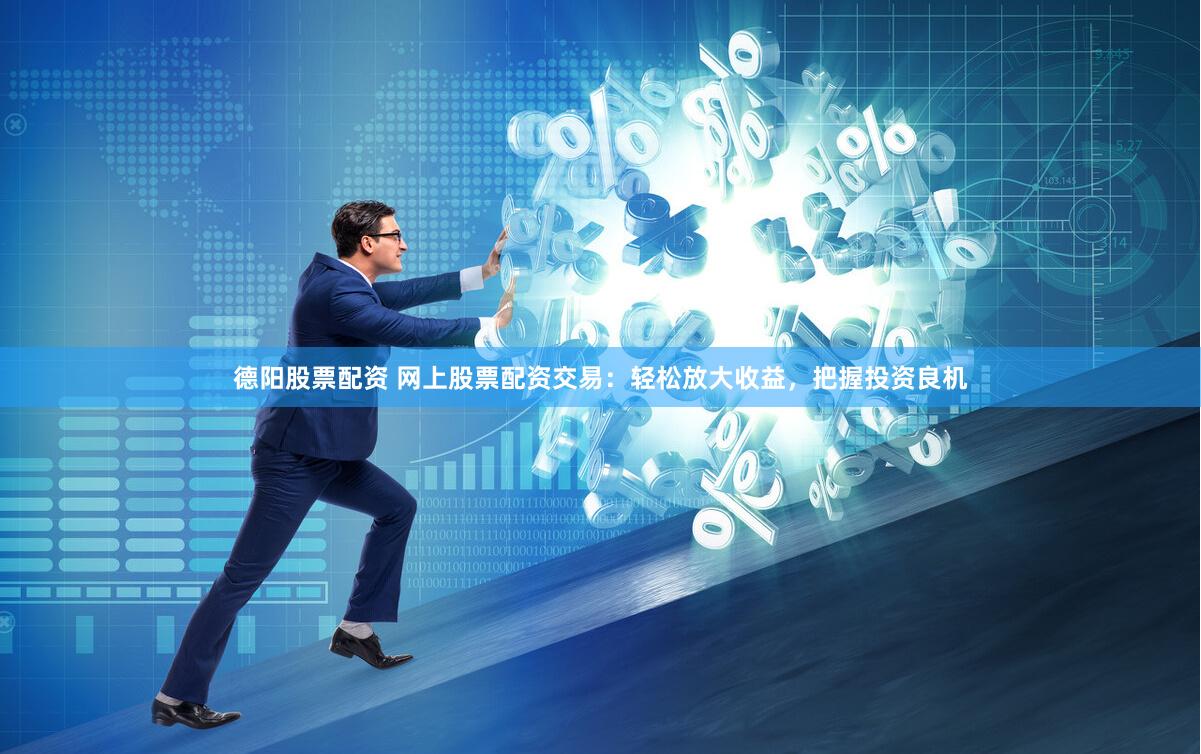 德阳股票配资 网上股票配资交易：轻松放大收益，把握投资良机