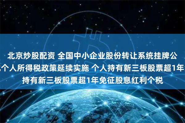 北京炒股配资 全国中小企业股份转让系统挂牌公司股息红利差别化个人所得税政策延续实施 个人持有新三板股票超1年免征股息红利个税