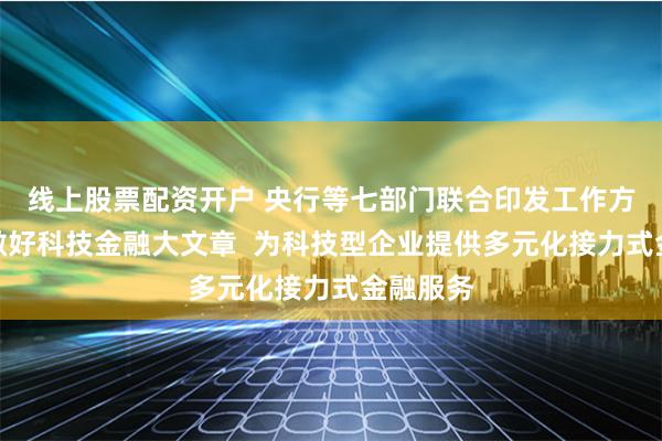线上股票配资开户 央行等七部门联合印发工作方案扎实做好科技金融大文章  为科技型企业提供多元化接力式金融服务