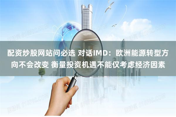 配资炒股网站问必选 对话IMD：欧洲能源转型方向不会改变 衡量投资机遇不能仅考虑经济因素