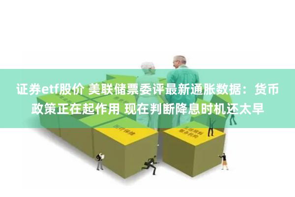 证券etf股价 美联储票委评最新通胀数据：货币政策正在起作用 现在判断降息时机还太早