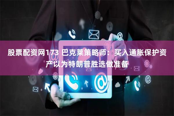 股票配资网173 巴克莱策略师：买入通胀保护资产以为特朗普胜选做准备
