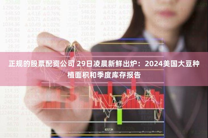 正规的股票配资公司 29日凌晨新鲜出炉:2024美国大豆种植面积和季度库存报告