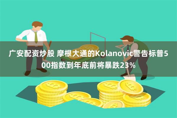 广安配资炒股 摩根大通的Kolanovic警告标普500指数到年底前将暴跌23%