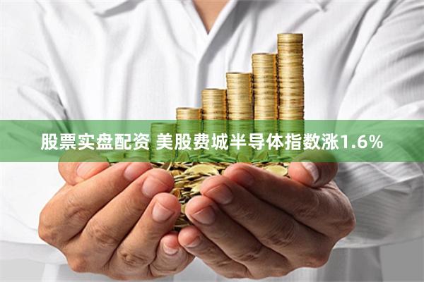 股票实盘配资 美股费城半导体指数涨1.6%