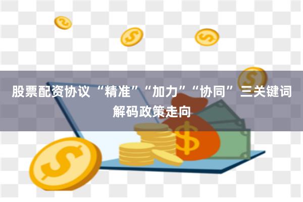 股票配资协议 “精准”“加力”“协同” 三关键词解码政策走向