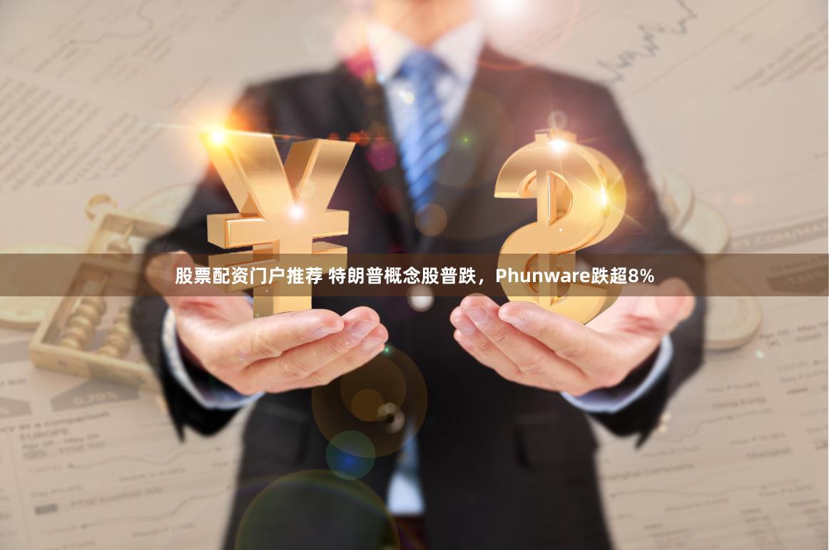 股票配资门户推荐 特朗普概念股普跌，Phunware跌超8%