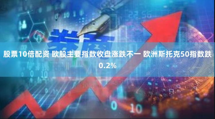 股票10倍配资 欧股主要指数收盘涨跌不一 欧洲斯托克50指数跌0.2%