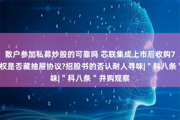 散户参加私募炒股的可靠吗 芯联集成上市后收购72%少数股权是否藏抽屉协议?招股书的否认耐人寻味|＂科八条＂并购观察