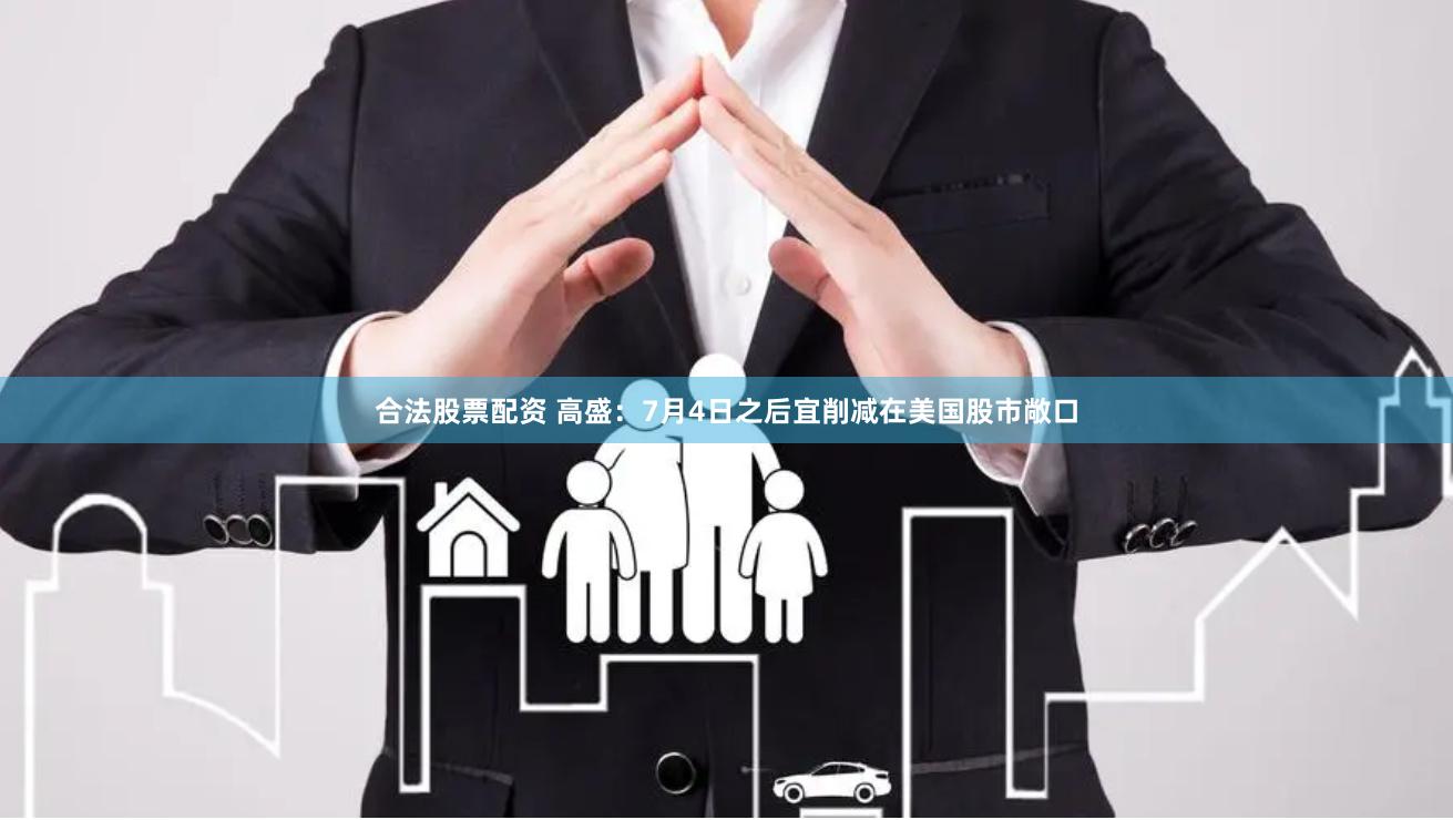 合法股票配资 高盛：7月4日之后宜削减在美国股市敞口