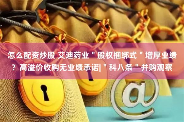 怎么配资炒股 艾迪药业＂股权捆绑式＂增厚业绩？高溢价收购无业绩承诺|＂科八条＂并购观察