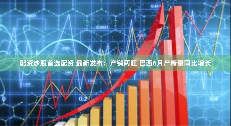 配资炒股首选配资 最新发布：产销两旺 巴西6月产糖量同比增长
