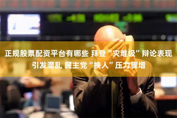 正规股票配资平台有哪些 拜登“灾难级”辩论表现引发混乱 民主党“换人”压力骤增