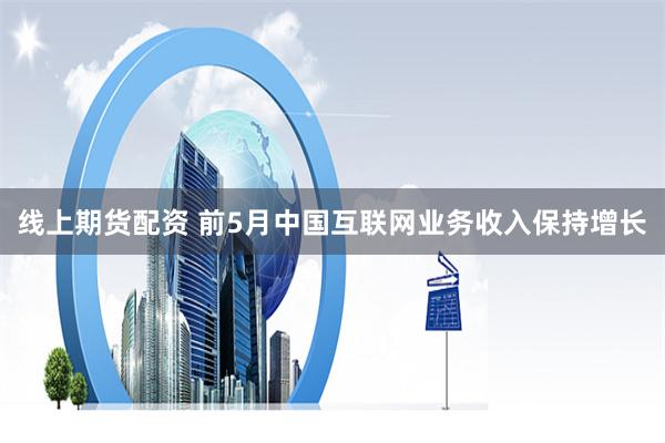 线上期货配资 前5月中国互联网业务收入保持增长