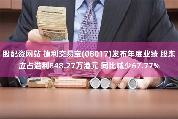 股配资网站 捷利交易宝(08017)发布年度业绩 股东应占溢利848.27万港元 同比减少67.77%